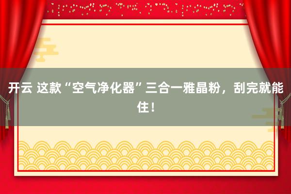开云 这款“空气净化器”三合一雅晶粉，刮完就能住！