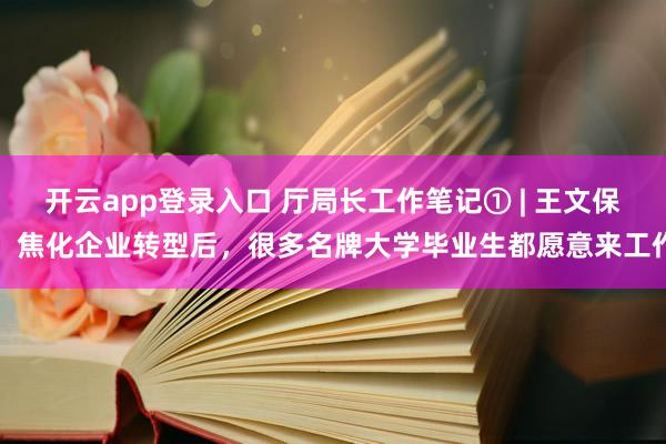 开云app登录入口 厅局长工作笔记① | 王文保：焦化企业转型后，很多名牌大学毕业生都愿意来工作
