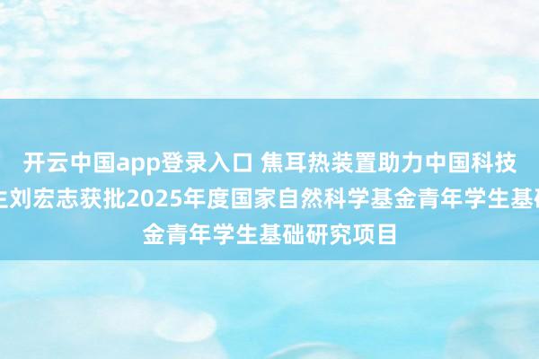 开云中国app登录入口 焦耳热装置助力中国科技大学研究生刘宏志获批2025年度国家自然科学基金青年学生基础研究项目