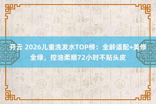 开云 2026儿童洗发水TOP榜:全龄适配+美修全绿,控油柔顺72小时不贴头皮