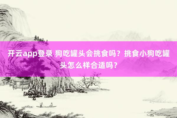 开云app登录 狗吃罐头会挑食吗？挑食小狗吃罐头怎么样合适吗？