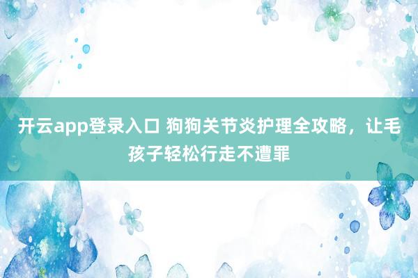 开云app登录入口 狗狗关节炎护理全攻略,让毛孩子轻松行走不遭罪
