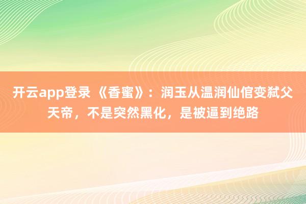 开云app登录 《香蜜》：润玉从温润仙倌变弑父天帝，不是突然黑化，是被逼到绝路