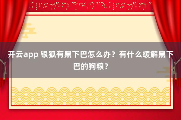 开云app 银狐有黑下巴怎么办？有什么缓解黑下巴的狗粮？