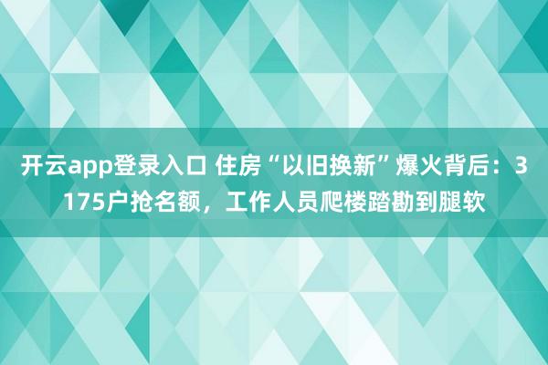 开云app登录入口 住房“以旧换新”爆火背后：3175户抢名额，工作人员爬楼踏勘到腿软