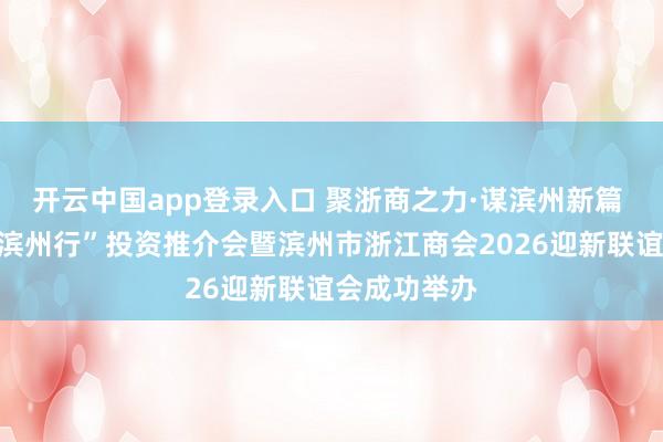 开云中国app登录入口 聚浙商之力·谋滨州新篇 “知名浙商滨州行”投资推介会暨滨州市浙江商会2026迎新联谊会成功举办