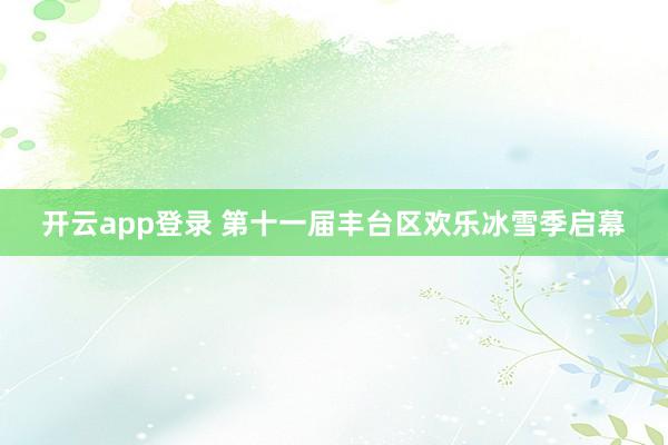 开云app登录 第十一届丰台区欢乐冰雪季启幕