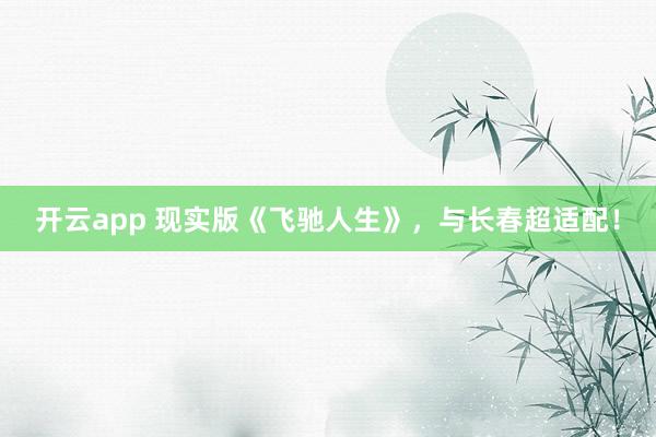 开云app 现实版《飞驰人生》，与长春超适配！