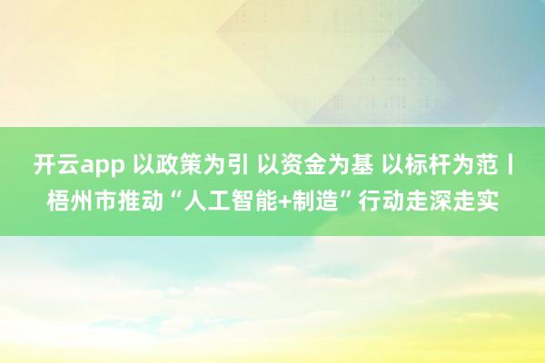 开云app 以政策为引 以资金为基 以标杆为范丨梧州市推动“人工智能+制造”行动走深走实