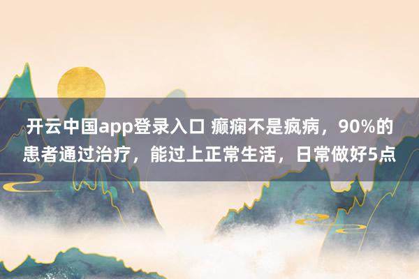 开云中国app登录入口 癫痫不是疯病，90%的患者通过治疗，能过上正常生活，日常做好5点
