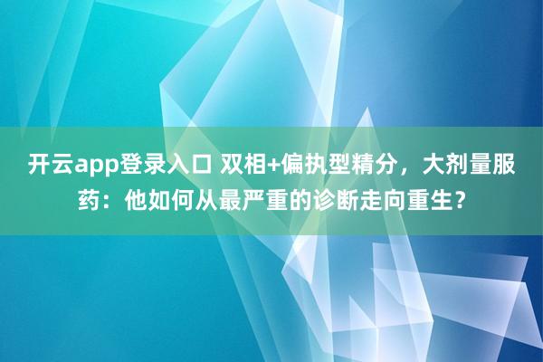开云app登录入口 双相+偏执型精分，大剂量服药：他如何从最严重的诊断走向重生？