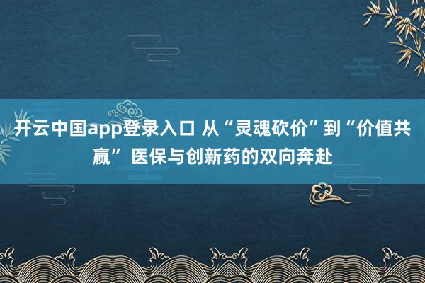 开云中国app登录入口 从“灵魂砍价”到“价值共赢” 医保与创新药的双向奔赴