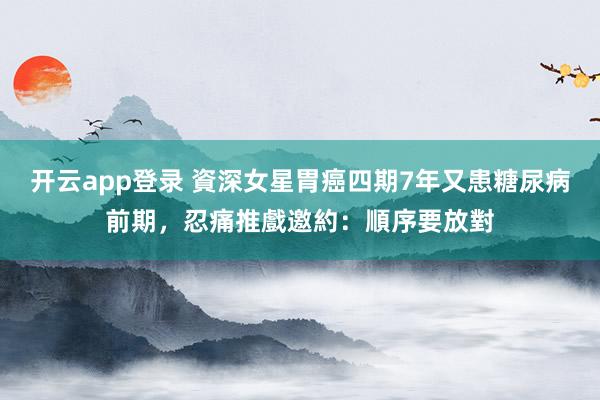 开云app登录 資深女星胃癌四期7年又患糖尿病前期，忍痛推戲邀約：順序要放對