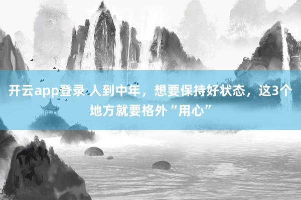 开云app登录 人到中年，想要保持好状态，这3个地方就要格外“用心”