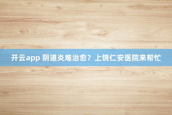 开云app 阴道炎难治愈？上饶仁安医院来帮忙
