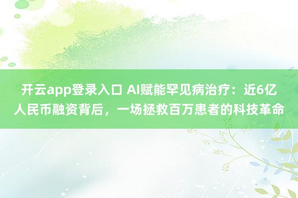 开云app登录入口 AI赋能罕见病治疗：近6亿人民币融资背后，一场拯救百万患者的科技革命