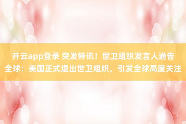 开云app登录 突发特讯！世卫组织发言人通告全球：美国正式退出世卫组织，引发全球高度关注