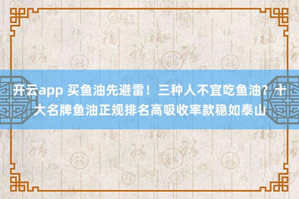 开云app 买鱼油先避雷!三种人不宜吃鱼油?十大名牌鱼油正规排名高吸收率款稳如泰山