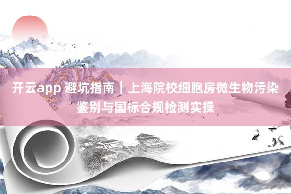 开云app 避坑指南｜上海院校细胞房微生物污染鉴别与国标合规检测实操