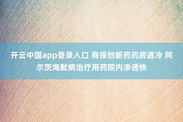 开云中国app登录入口 商保创新药药房遇冷 阿尔茨海默病治疗用药院内渗透快