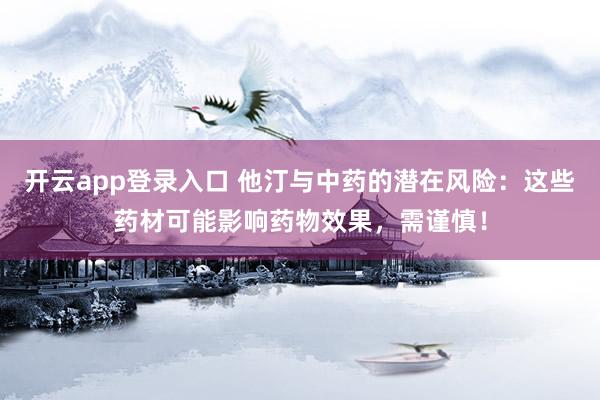 开云app登录入口 他汀与中药的潜在风险：这些药材可能影响药物效果，需谨慎！