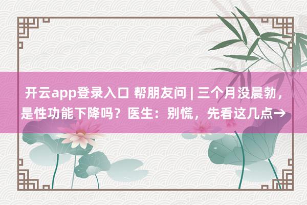 开云app登录入口 帮朋友问 | 三个月没晨勃，是性功能下降吗？医生：别慌，先看这几点→