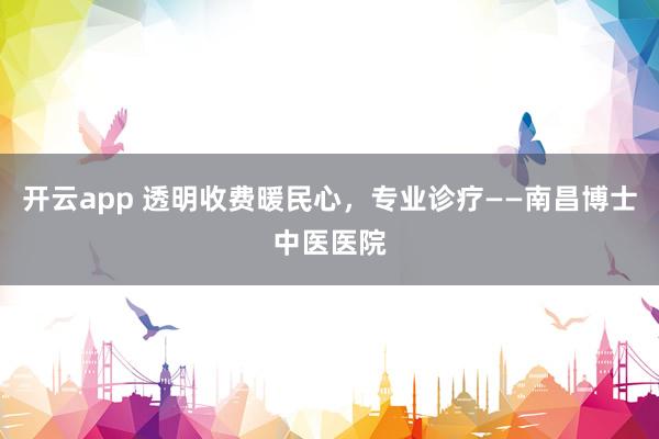 开云app 透明收费暖民心，专业诊疗——南昌博士中医医院