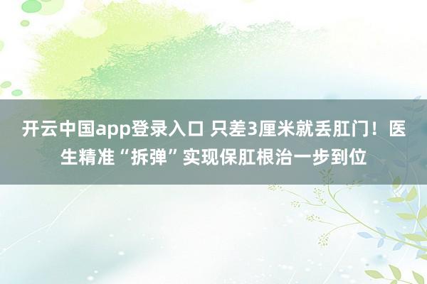 开云中国app登录入口 只差3厘米就丢肛门！医生精准“拆弹”实现保肛根治一步到位