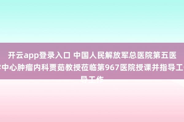 开云app登录入口 中国人民解放军总医院第五医学中心肿瘤内科贾茹教授莅临第967医院授课并指导工作