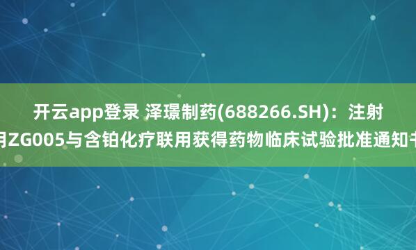 开云app登录 泽璟制药(688266.SH)：注射用ZG005与含铂化疗联用获得药物临床试验批准通知书