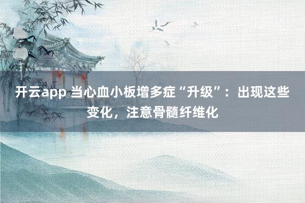开云app 当心血小板增多症“升级”：出现这些变化，注意骨髓纤维化