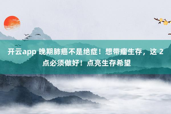 开云app 晚期肺癌不是绝症!想带瘤生存,这 2 点必须做好!点亮生存希望