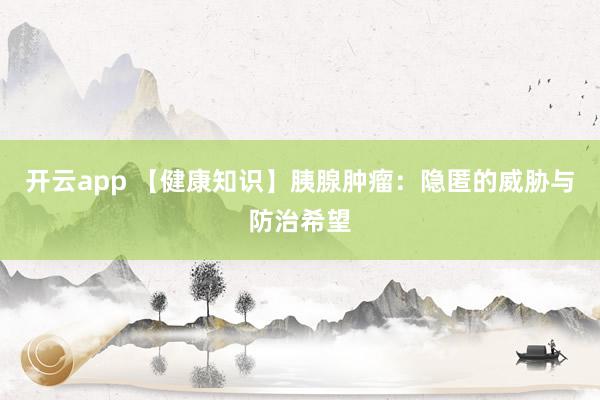 开云app 【健康知识】胰腺肿瘤：隐匿的威胁与防治希望