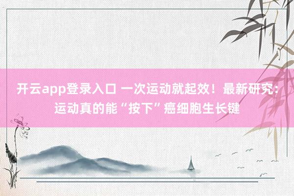 开云app登录入口 一次运动就起效!最新研究:运动真的能“按下”癌细胞生长键