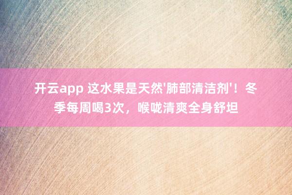 开云app 这水果是天然'肺部清洁剂'！冬季每周喝3次，喉咙清爽全身舒坦