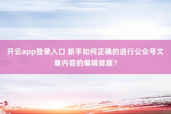 开云app登录入口 新手如何正确的进行公众号文章内容的编辑排版?