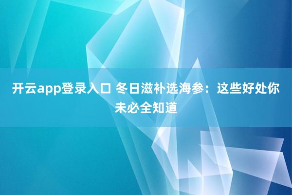 开云app登录入口 冬日滋补选海参：这些好处你未必全知道