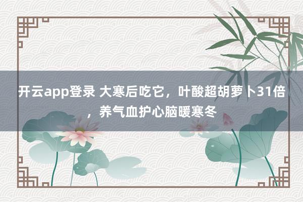 开云app登录 大寒后吃它,叶酸超胡萝卜31倍,养气血护心脑暖寒冬