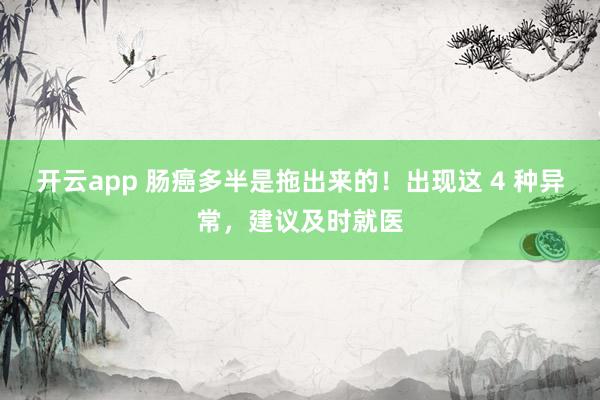 开云app 肠癌多半是拖出来的！出现这 4 种异常，建议及时就医