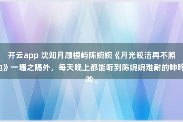 开云app 沈知月顾桓屿陈婉婉《月光皎洁再不照他》一墙之隔外,每天晚上都能听到陈婉婉难耐的呻吟。