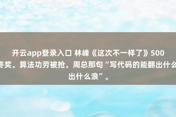 开云app登录入口 林峰《这次不一样了》500块年终奖。算法功劳被抢。周总那句“写代码的能翻出什么浪”。