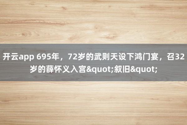 开云app 695年，72岁的武则天设下鸿门宴，召32岁的薛怀义入宫"叙旧"