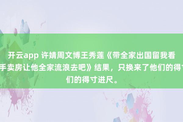 开云app 许婧周文博王秀莲《带全家出国留我看门我反手卖房让他全家流浪去吧》结果,只换来了他们的得寸进尺。