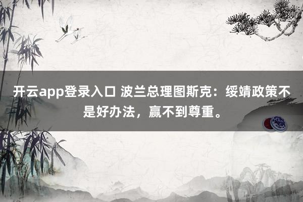 开云app登录入口 波兰总理图斯克：绥靖政策不是好办法，赢不到尊重。
