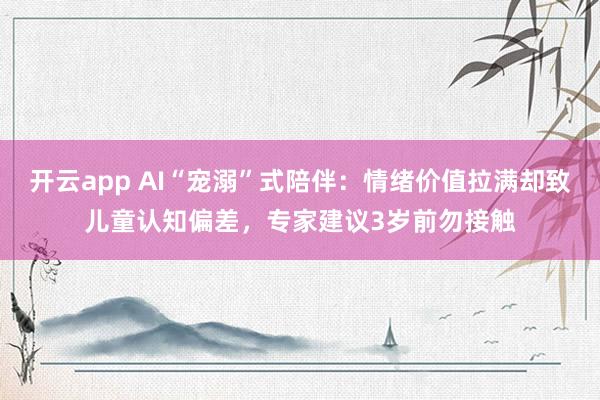 开云app AI“宠溺”式陪伴：情绪价值拉满却致儿童认知偏差，专家建议3岁前勿接触