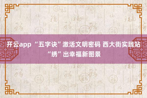 开云app “五字诀”激活文明密码 西大街实践站“绣”出幸福新图景