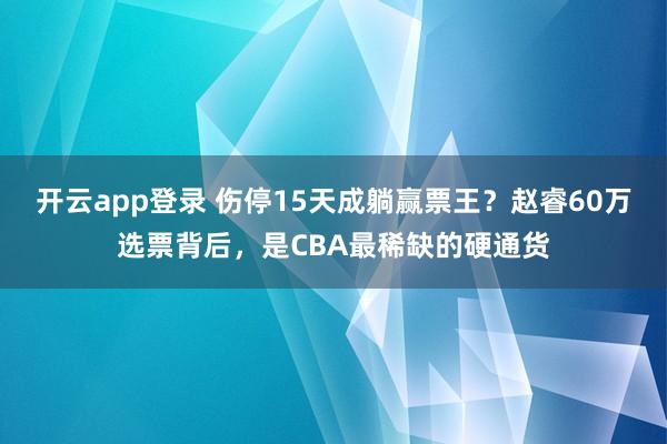 开云app登录 伤停15天成躺赢票王？赵睿60万选票背后，是CBA最稀缺的硬通货