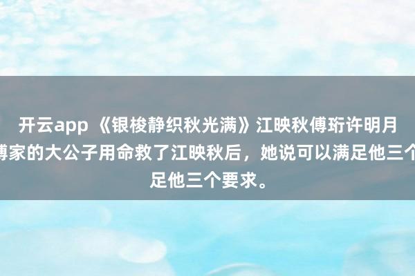 开云app 《银梭静织秋光满》江映秋傅珩许明月 江南傅家的大公子用命救了江映秋后,她说可以满足他三个要求。