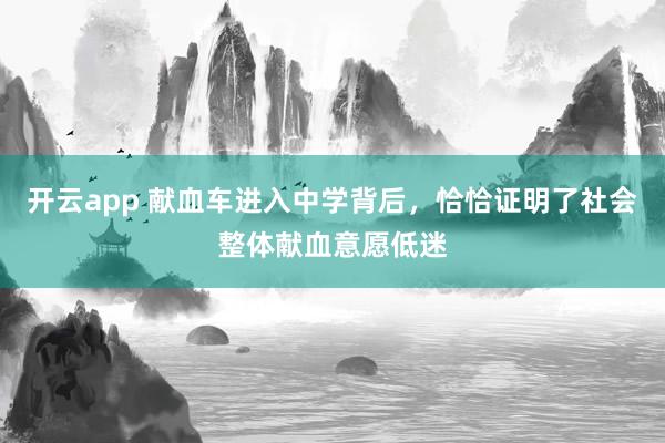 开云app 献血车进入中学背后,恰恰证明了社会整体献血意愿低迷