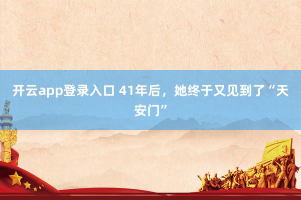 开云app登录入口 41年后,她终于又见到了“天安门”